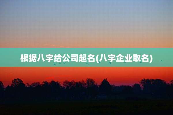 根据八字给公司起名(八字企业取名)