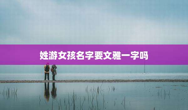 姓游女孩名字要文雅一字吗