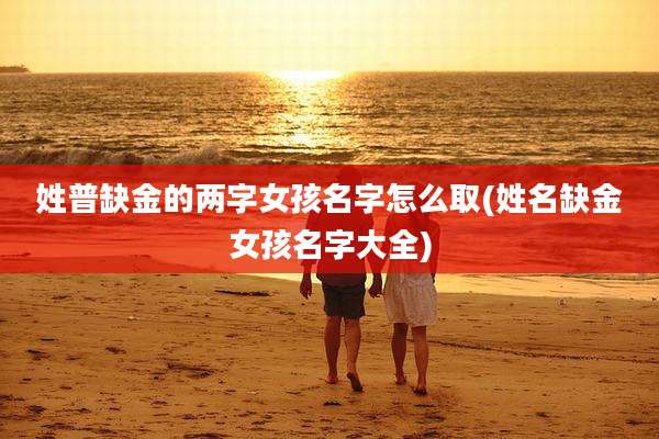 姓普缺金的两字女孩名字怎么取(姓名缺金女孩名字大全)