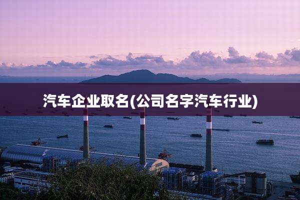 汽车企业取名(公司名字汽车行业)