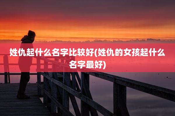 姓仇起什么名字比较好(姓仇的女孩起什么名字最好)