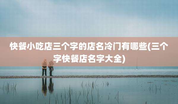 快餐小吃店三个字的店名冷门有哪些(三个字快餐店名字大全)