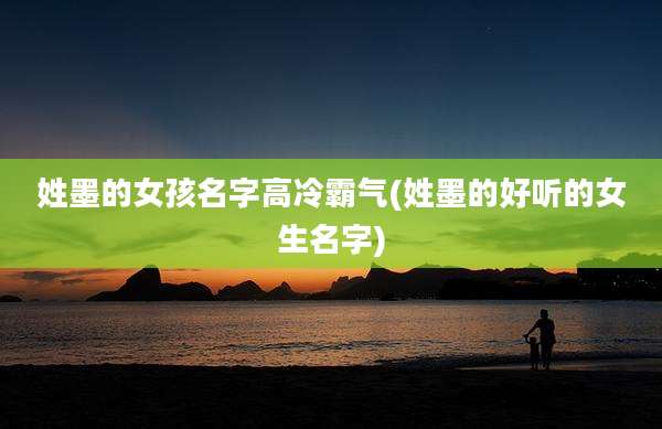 姓墨的女孩名字高冷霸气(姓墨的好听的女生名字)