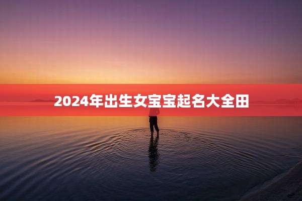 2024年出生女宝宝起名大全田