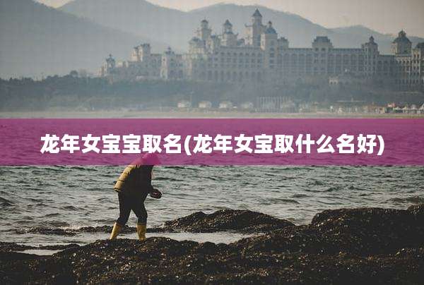 龙年女宝宝取名(龙年女宝取什么名好)