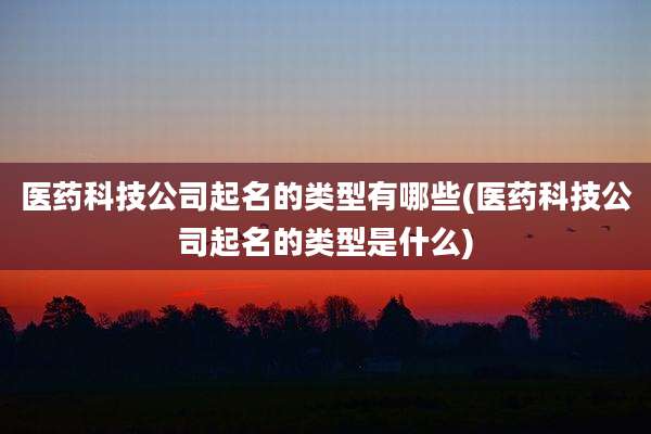 医药科技公司起名的类型有哪些(医药科技公司起名的类型是什么)