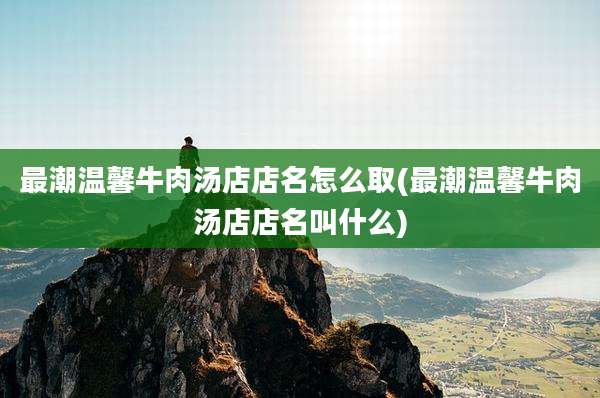 最潮温馨牛肉汤店店名怎么取(最潮温馨牛肉汤店店名叫什么)
