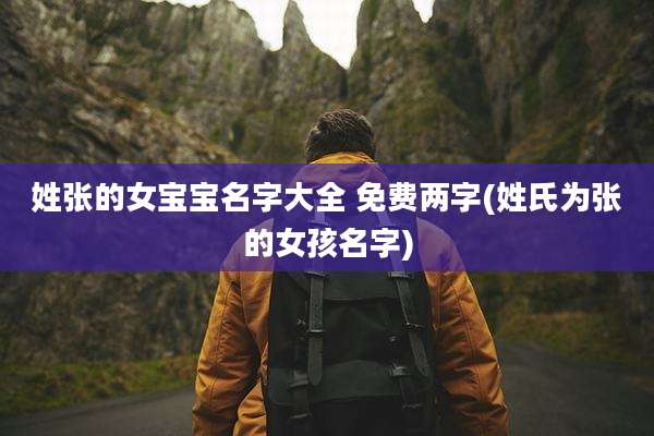 姓张的女宝宝名字大全 免费两字(姓氏为张的女孩名字)