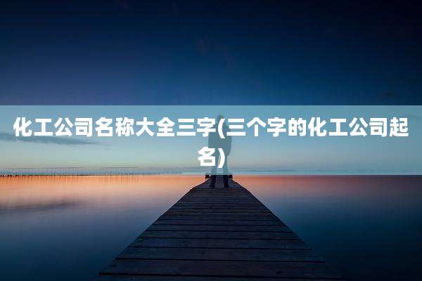 化工公司名称大全三字(三个字的化工公司起名)