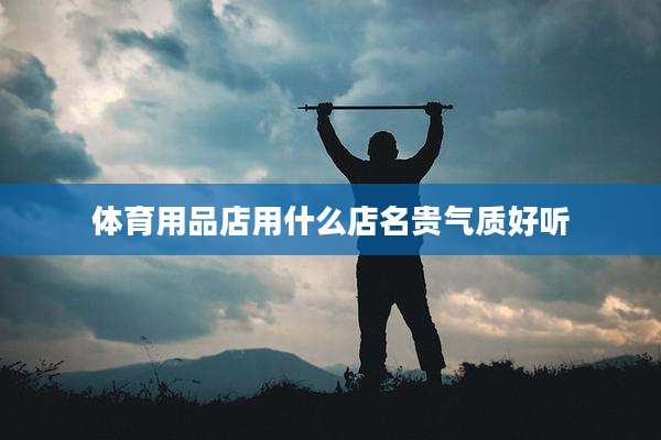体育用品店用什么店名贵气质好听