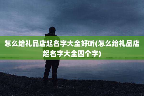 怎么给礼品店起名字大全好听(怎么给礼品店起名字大全四个字)