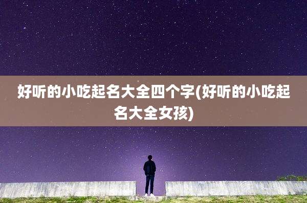好听的小吃起名大全四个字(好听的小吃起名大全女孩)