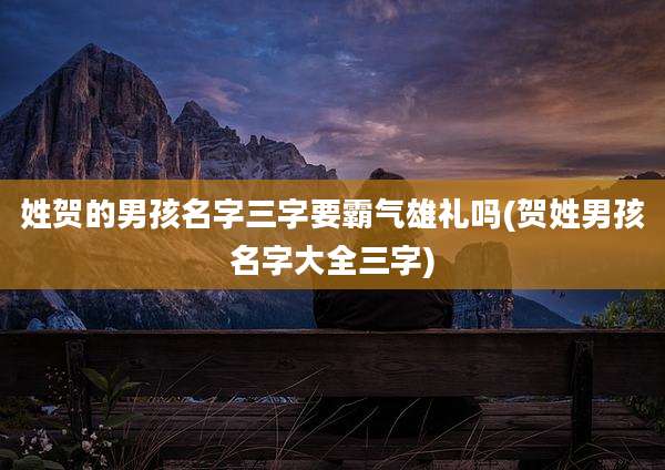 姓贺的男孩名字三字要霸气雄礼吗(贺姓男孩名字大全三字)