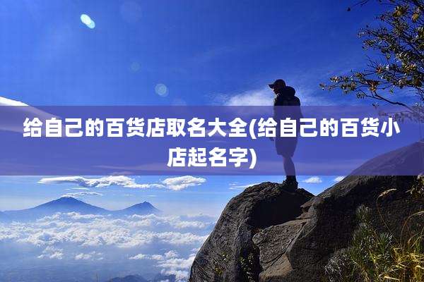 给自己的百货店取名大全(给自己的百货小店起名字)