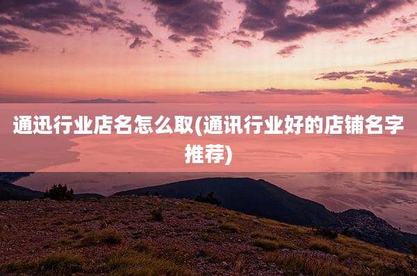 通迅行业店名怎么取(通讯行业好的店铺名字推荐)