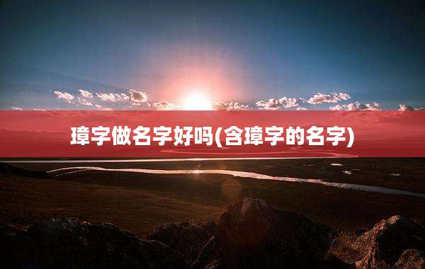 璋字做名字好吗(含璋字的名字)