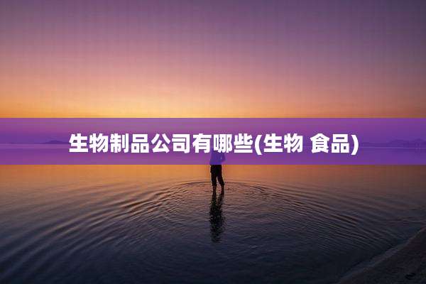 生物制品公司有哪些(生物 食品)