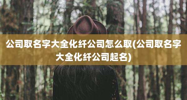 公司取名字大全化纤公司怎么取(公司取名字大全化纤公司起名)