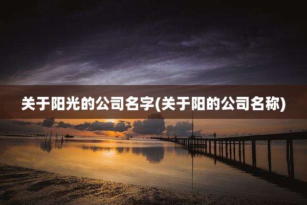 关于阳光的公司名字(关于阳的公司名称)