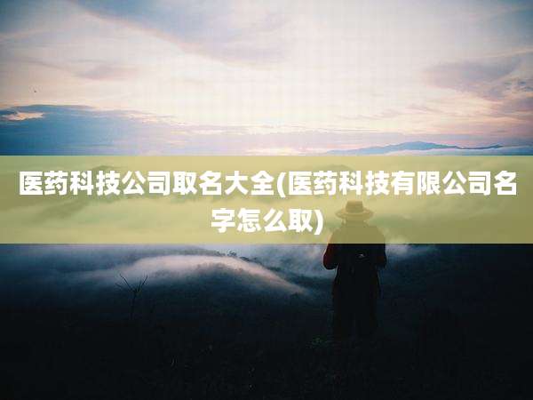 医药科技公司取名大全(医药科技有限公司名字怎么取)