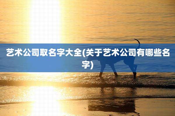 艺术公司取名字大全(关于艺术公司有哪些名字)