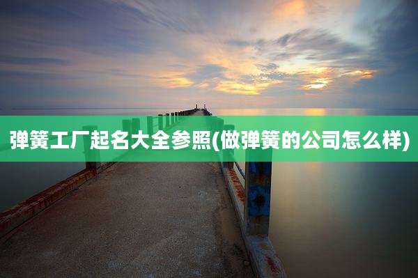 弹簧工厂起名大全参照(做弹簧的公司怎么样)