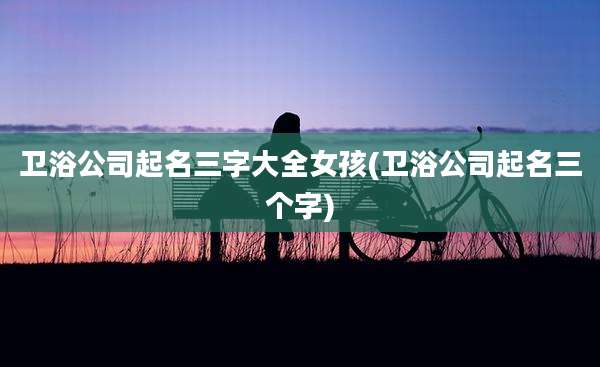 卫浴公司起名三字大全女孩(卫浴公司起名三个字)