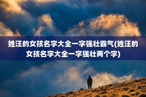 姓汪的女孩名字大全一字强壮霸气(姓汪的女孩名字大全一字强壮两个字)