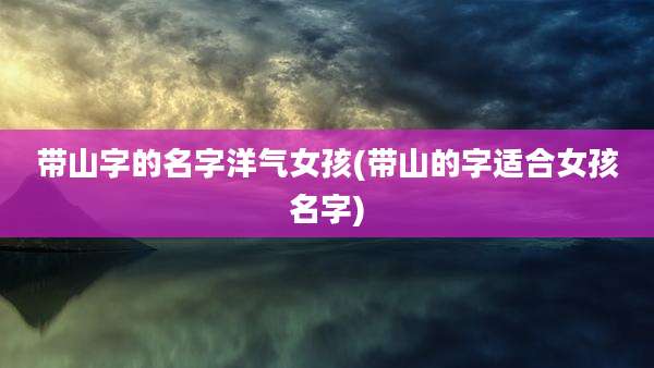 带山字的名字洋气女孩(带山的字适合女孩名字)