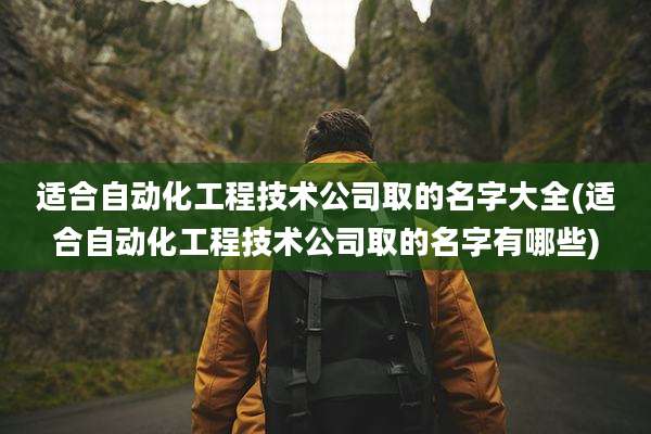 适合自动化工程技术公司取的名字大全(适合自动化工程技术公司取的名字有哪些)