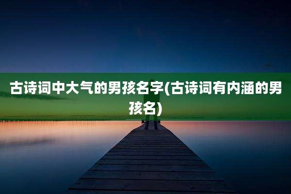 古诗词中大气的男孩名字(古诗词有内涵的男孩名)