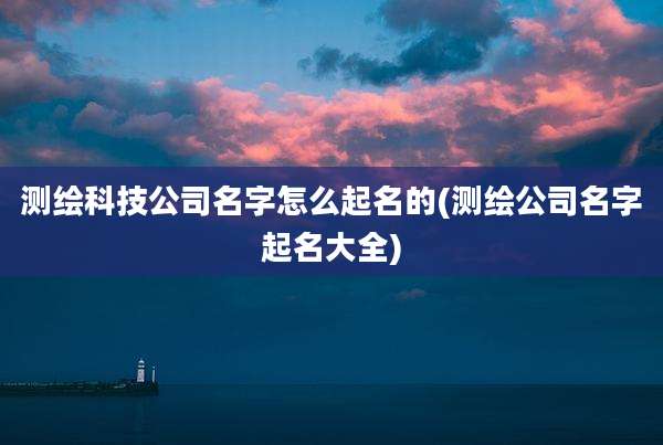 测绘科技公司名字怎么起名的(测绘公司名字起名大全)