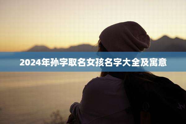 2024年孙字取名女孩名字大全及寓意
