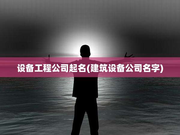 设备工程公司起名(建筑设备公司名字)