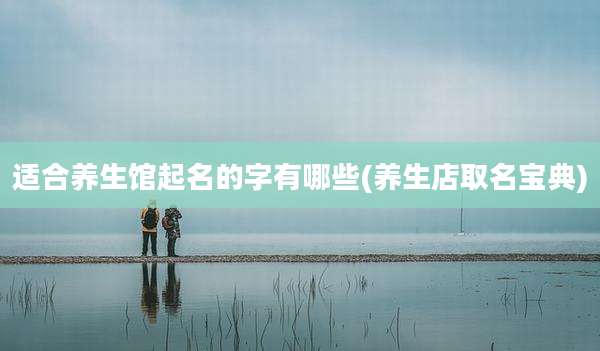 适合养生馆起名的字有哪些(养生店取名宝典)