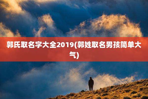郭氏取名字大全2019(郭姓取名男孩简单大气)