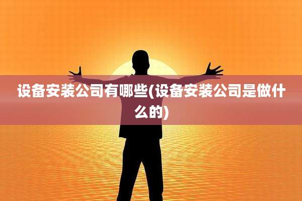 设备安装公司有哪些(设备安装公司是做什么的)