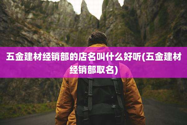 五金建材经销部的店名叫什么好听(五金建材经销部取名)