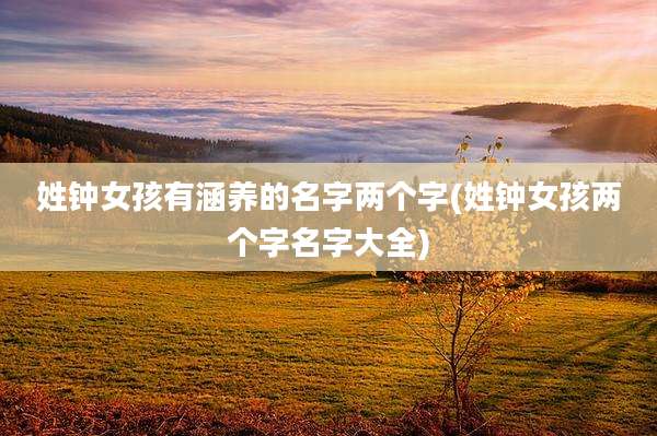 姓钟女孩有涵养的名字两个字(姓钟女孩两个字名字大全)