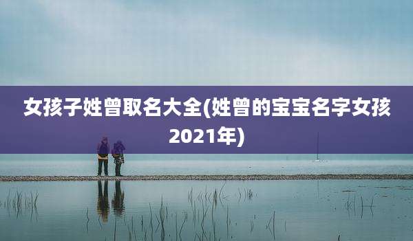 女孩子姓曾取名大全(姓曾的宝宝名字女孩2021年)