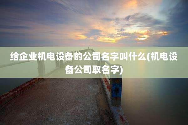 给企业机电设备的公司名字叫什么(机电设备公司取名字)