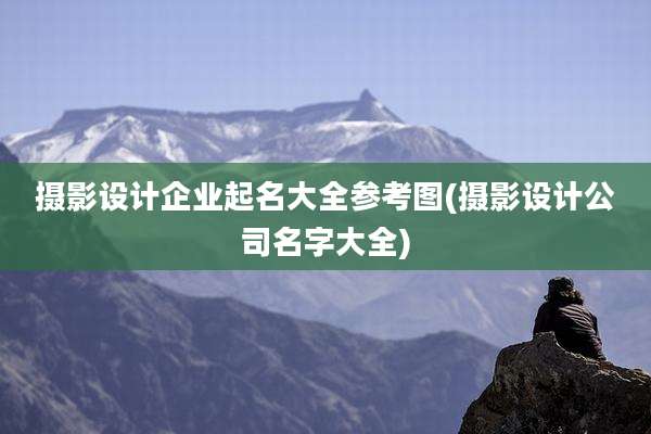 摄影设计企业起名大全参考图(摄影设计公司名字大全)