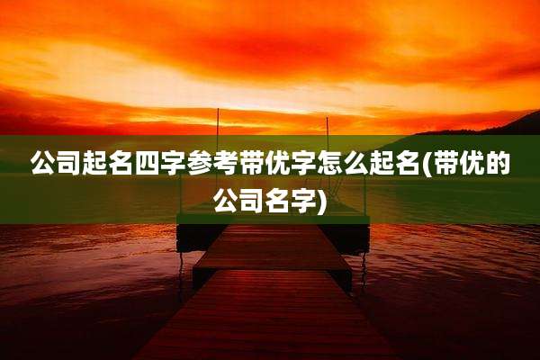公司起名四字参考带优字怎么起名(带优的公司名字)