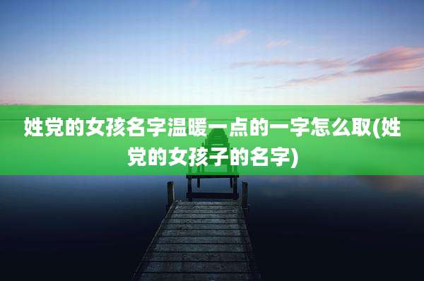 姓党的女孩名字温暖一点的一字怎么取(姓党的女孩子的名字)