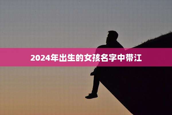 2024年出生的女孩名字中带江