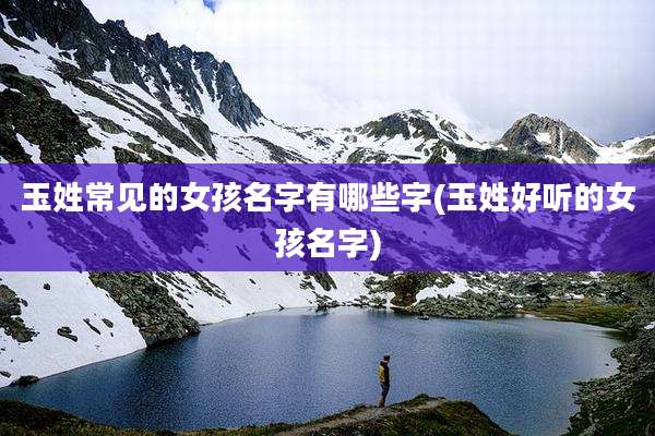 玉姓常见的女孩名字有哪些字(玉姓好听的女孩名字)