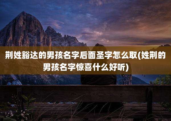 荆姓豁达的男孩名字后面圣字怎么取(姓荆的男孩名字惊喜什么好听)