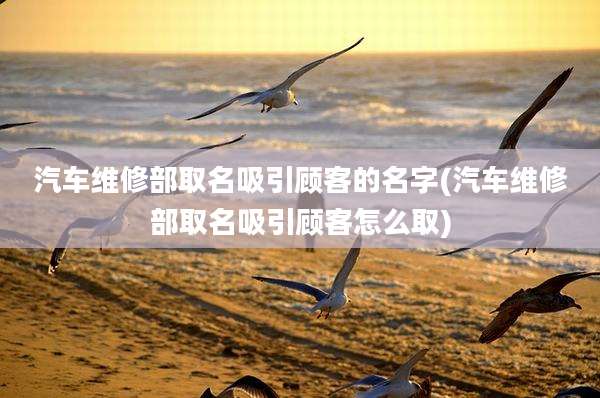 汽车维修部取名吸引顾客的名字(汽车维修部取名吸引顾客怎么取)