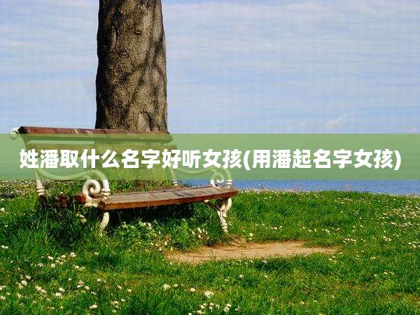 姓潘取什么名字好听女孩(用潘起名字女孩)