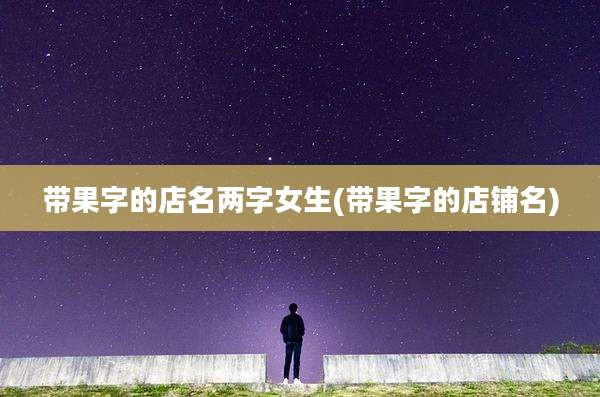 带果字的店名两字女生(带果字的店铺名)